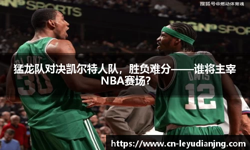 猛龙队对决凯尔特人队，胜负难分——谁将主宰NBA赛场？