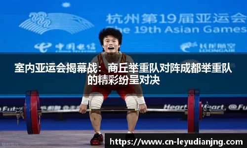 室内亚运会揭幕战：商丘举重队对阵成都举重队的精彩纷呈对决