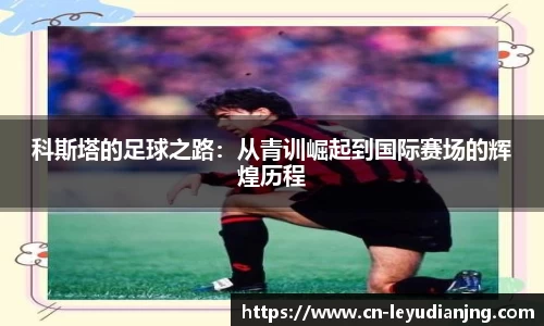 科斯塔的足球之路：从青训崛起到国际赛场的辉煌历程